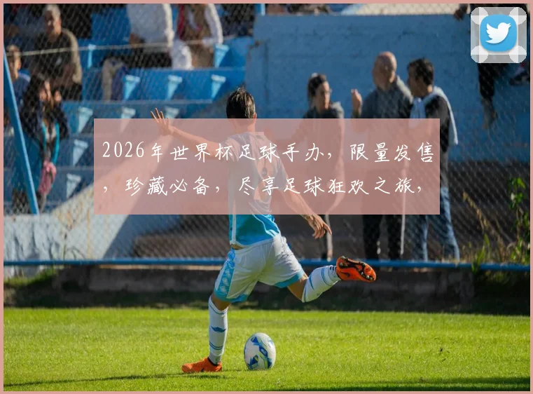 2026年世界杯足球手办，限量发售，珍藏必备，尽享足球狂欢之旅，抢购从速